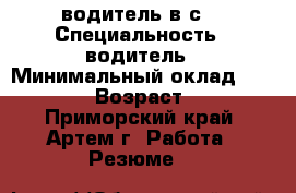 водитель“в“с“ › Специальность ­ водитель › Минимальный оклад ­ 25 000 › Возраст ­ 26 - Приморский край, Артем г. Работа » Резюме   